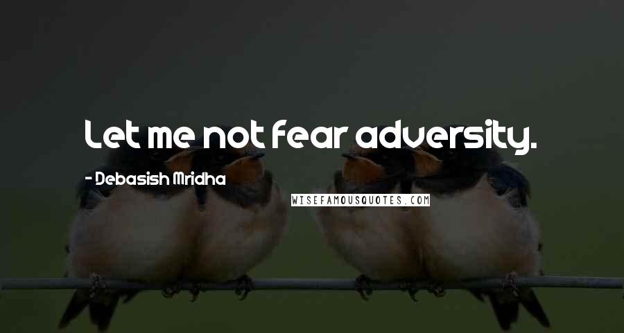 Debasish Mridha Quotes: Let me not fear adversity.