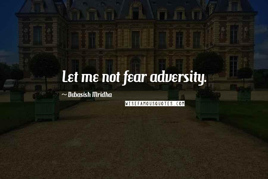 Debasish Mridha Quotes: Let me not fear adversity.