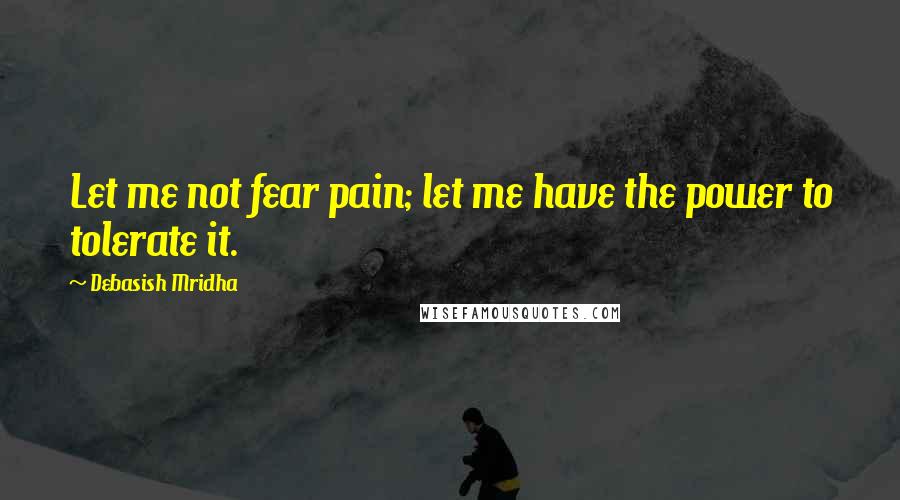 Debasish Mridha Quotes: Let me not fear pain; let me have the power to tolerate it.