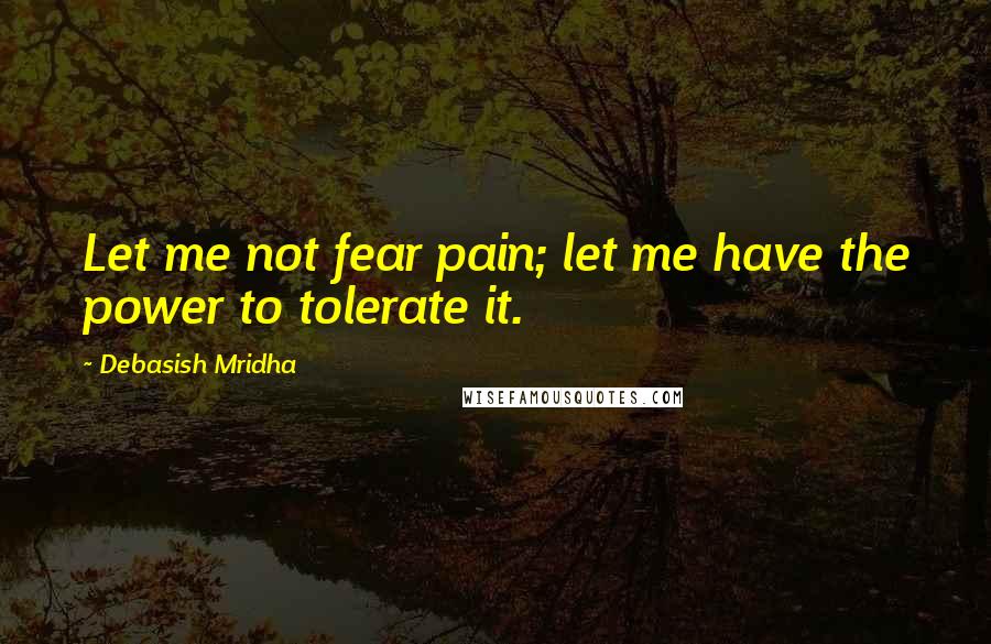 Debasish Mridha Quotes: Let me not fear pain; let me have the power to tolerate it.