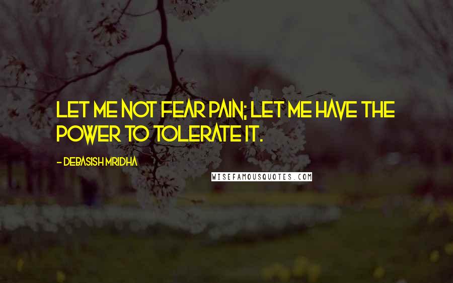 Debasish Mridha Quotes: Let me not fear pain; let me have the power to tolerate it.