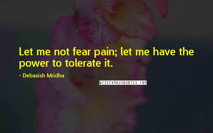 Debasish Mridha Quotes: Let me not fear pain; let me have the power to tolerate it.