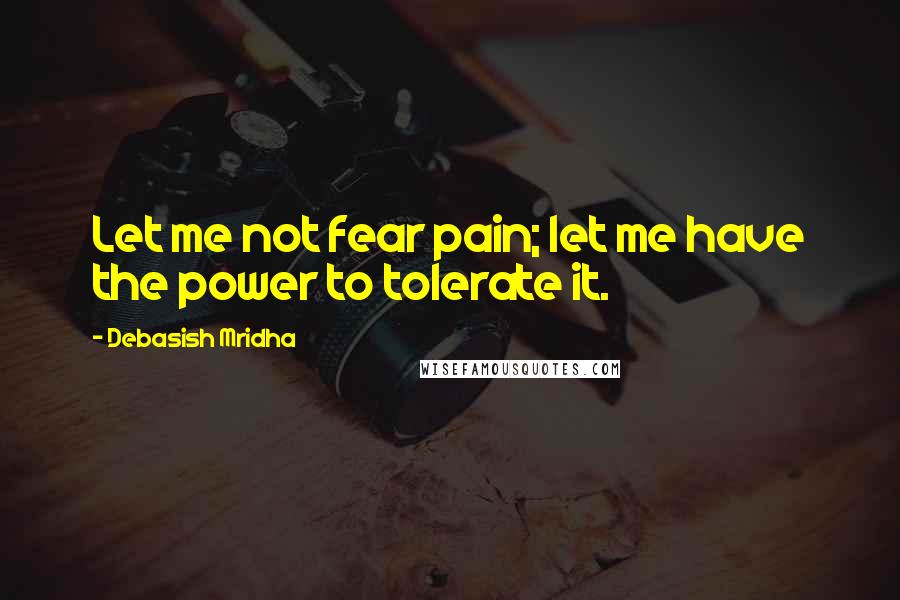 Debasish Mridha Quotes: Let me not fear pain; let me have the power to tolerate it.