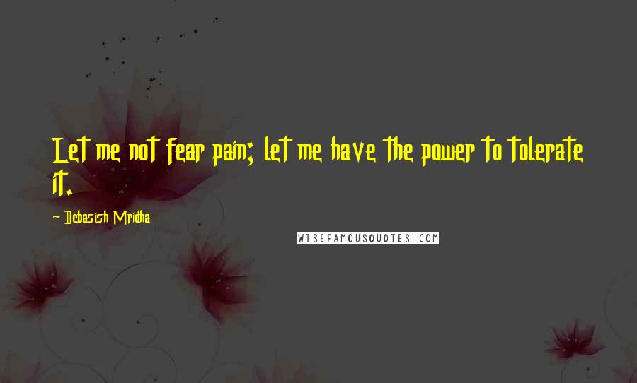 Debasish Mridha Quotes: Let me not fear pain; let me have the power to tolerate it.