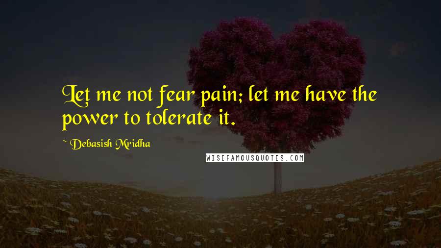 Debasish Mridha Quotes: Let me not fear pain; let me have the power to tolerate it.