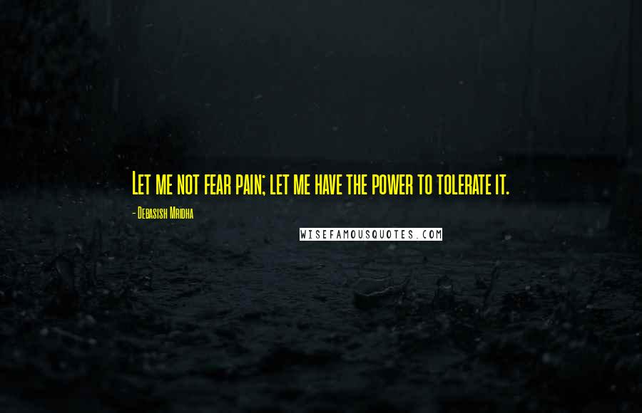 Debasish Mridha Quotes: Let me not fear pain; let me have the power to tolerate it.
