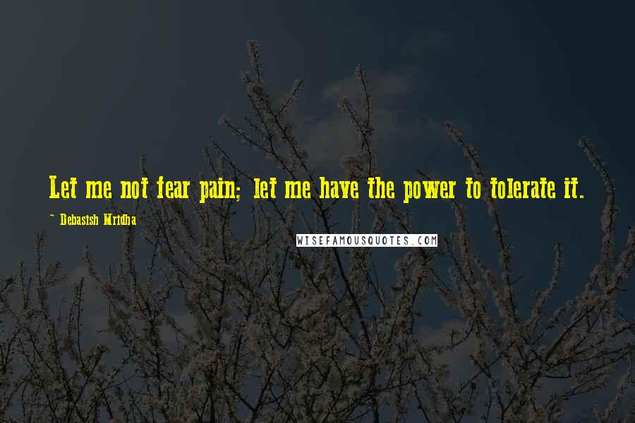 Debasish Mridha Quotes: Let me not fear pain; let me have the power to tolerate it.