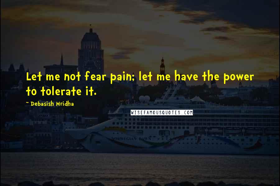 Debasish Mridha Quotes: Let me not fear pain; let me have the power to tolerate it.