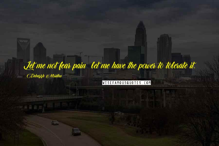 Debasish Mridha Quotes: Let me not fear pain; let me have the power to tolerate it.