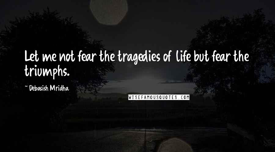 Debasish Mridha Quotes: Let me not fear the tragedies of life but fear the triumphs.