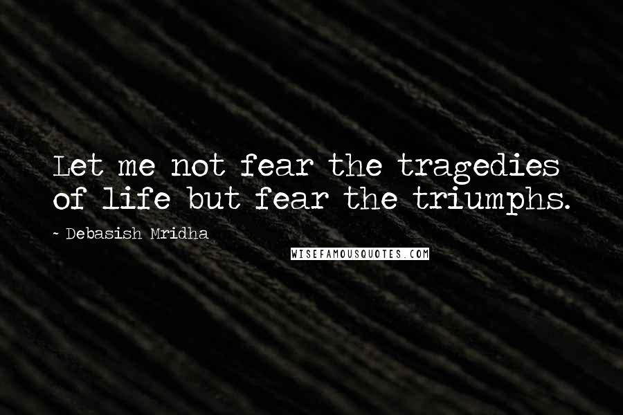 Debasish Mridha Quotes: Let me not fear the tragedies of life but fear the triumphs.