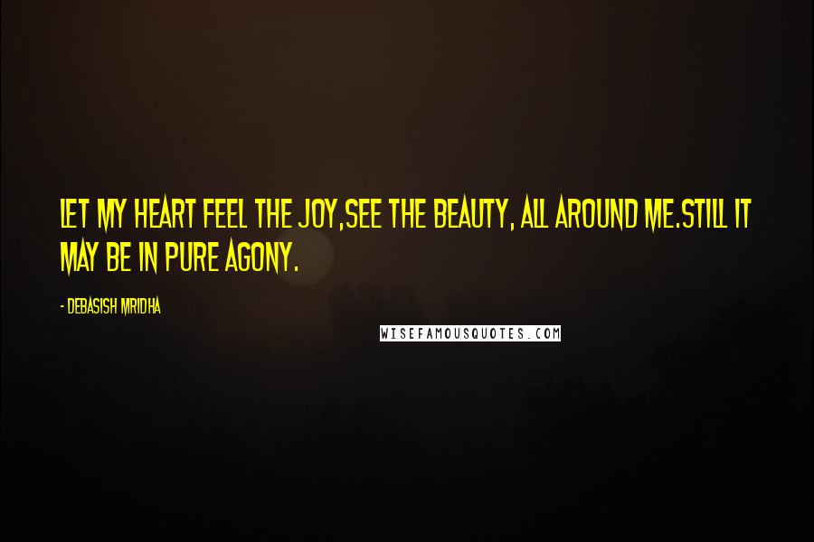 Debasish Mridha Quotes: Let my heart feel the joy,see the beauty, all around me.Still it may be in pure agony.