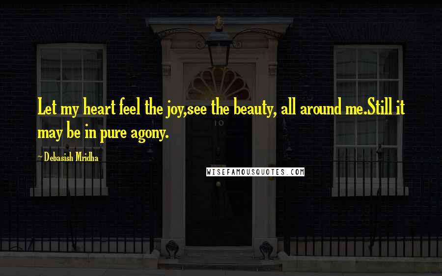 Debasish Mridha Quotes: Let my heart feel the joy,see the beauty, all around me.Still it may be in pure agony.