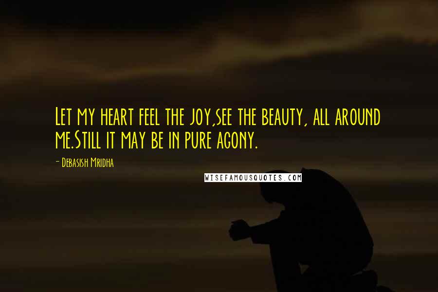 Debasish Mridha Quotes: Let my heart feel the joy,see the beauty, all around me.Still it may be in pure agony.