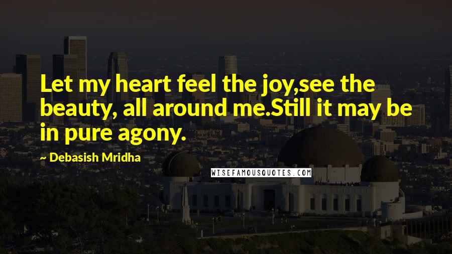 Debasish Mridha Quotes: Let my heart feel the joy,see the beauty, all around me.Still it may be in pure agony.