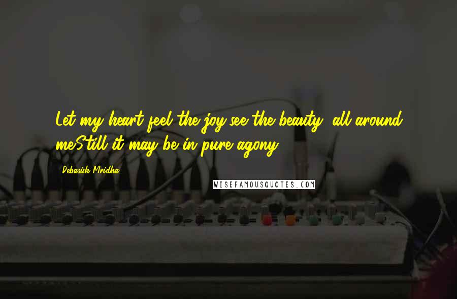 Debasish Mridha Quotes: Let my heart feel the joy,see the beauty, all around me.Still it may be in pure agony.