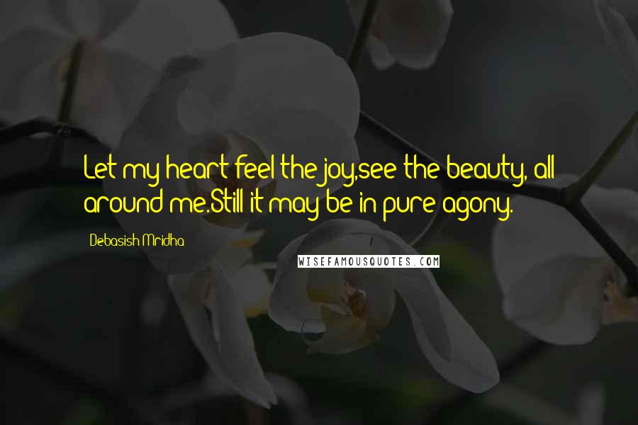 Debasish Mridha Quotes: Let my heart feel the joy,see the beauty, all around me.Still it may be in pure agony.