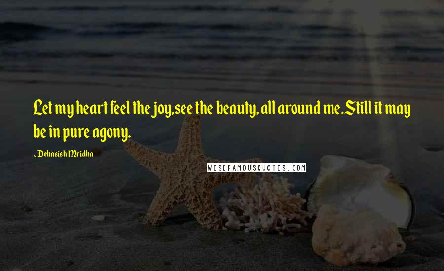 Debasish Mridha Quotes: Let my heart feel the joy,see the beauty, all around me.Still it may be in pure agony.