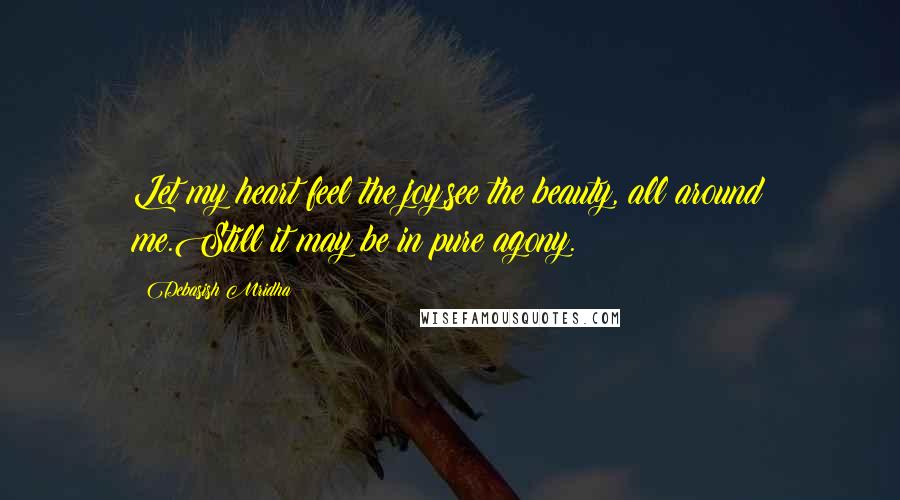 Debasish Mridha Quotes: Let my heart feel the joy,see the beauty, all around me.Still it may be in pure agony.