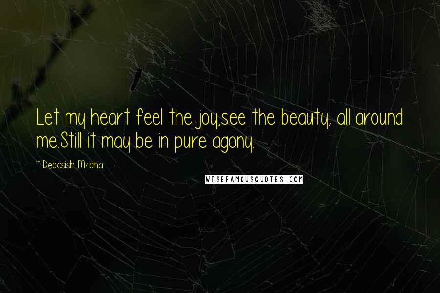 Debasish Mridha Quotes: Let my heart feel the joy,see the beauty, all around me.Still it may be in pure agony.