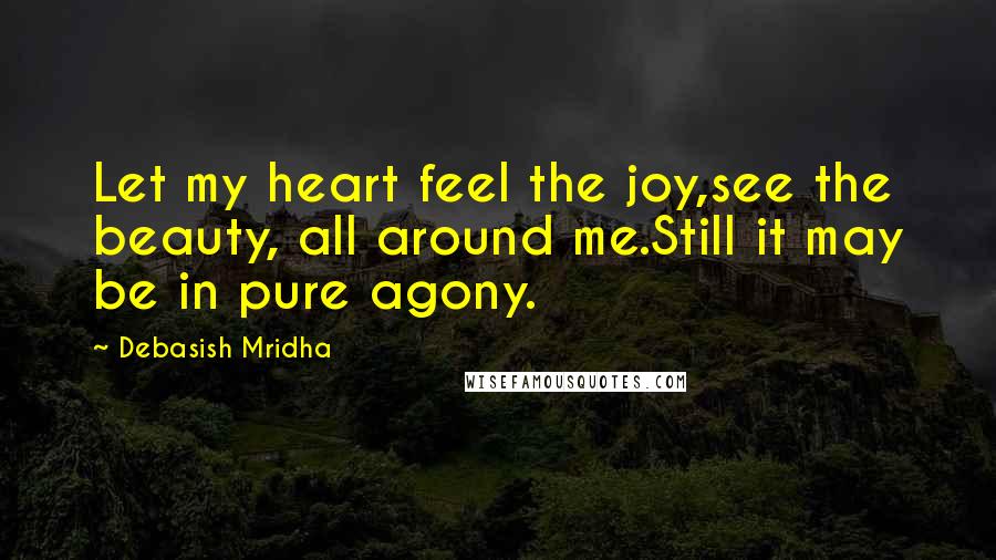 Debasish Mridha Quotes: Let my heart feel the joy,see the beauty, all around me.Still it may be in pure agony.