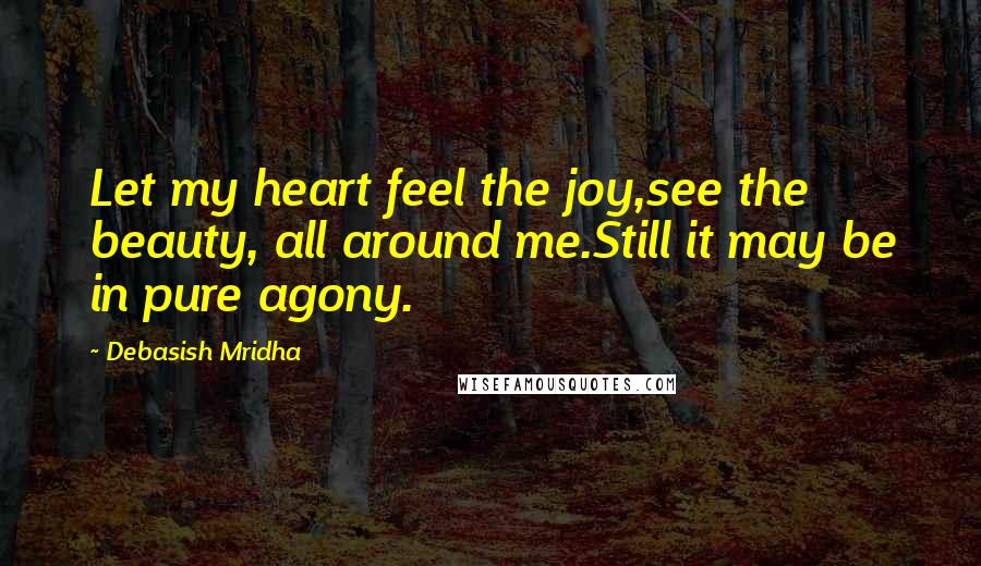 Debasish Mridha Quotes: Let my heart feel the joy,see the beauty, all around me.Still it may be in pure agony.