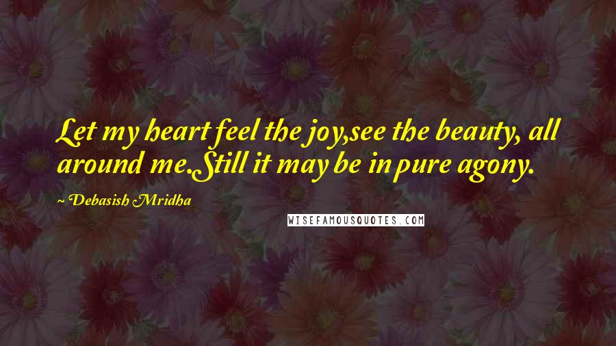 Debasish Mridha Quotes: Let my heart feel the joy,see the beauty, all around me.Still it may be in pure agony.