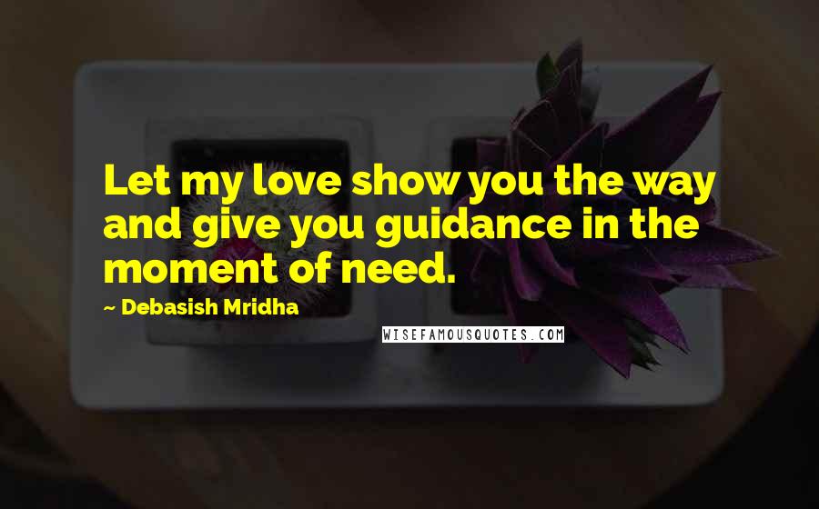 Debasish Mridha Quotes: Let my love show you the way and give you guidance in the moment of need.