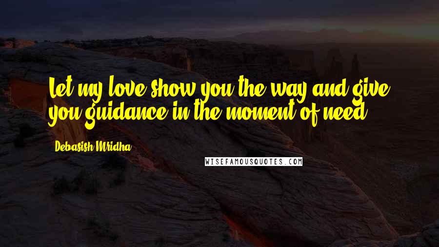 Debasish Mridha Quotes: Let my love show you the way and give you guidance in the moment of need.