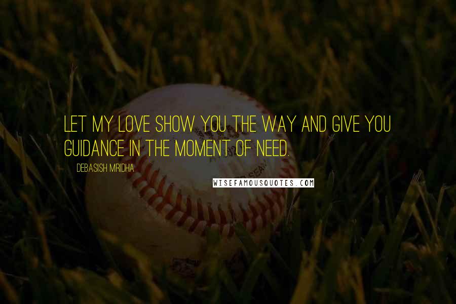 Debasish Mridha Quotes: Let my love show you the way and give you guidance in the moment of need.