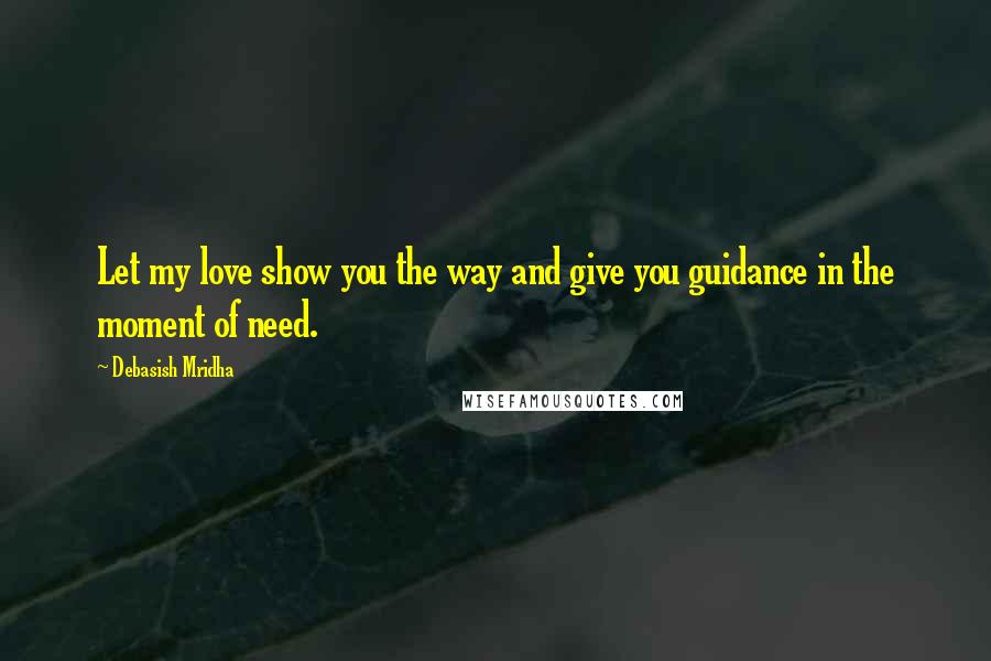 Debasish Mridha Quotes: Let my love show you the way and give you guidance in the moment of need.