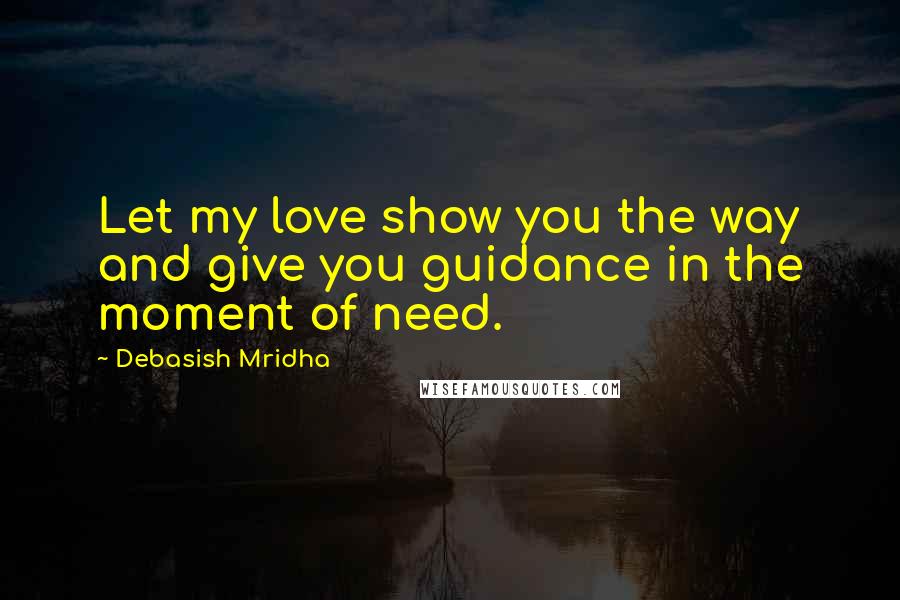 Debasish Mridha Quotes: Let my love show you the way and give you guidance in the moment of need.