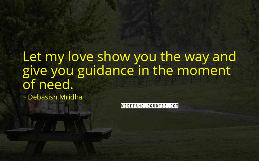 Debasish Mridha Quotes: Let my love show you the way and give you guidance in the moment of need.