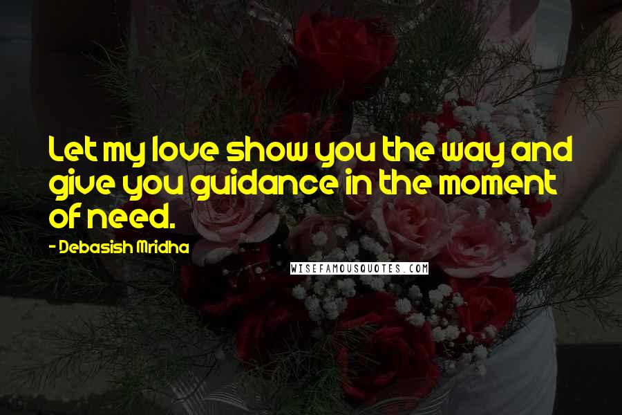 Debasish Mridha Quotes: Let my love show you the way and give you guidance in the moment of need.