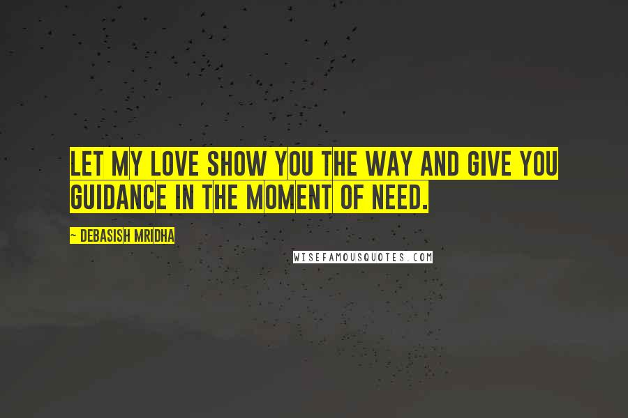 Debasish Mridha Quotes: Let my love show you the way and give you guidance in the moment of need.