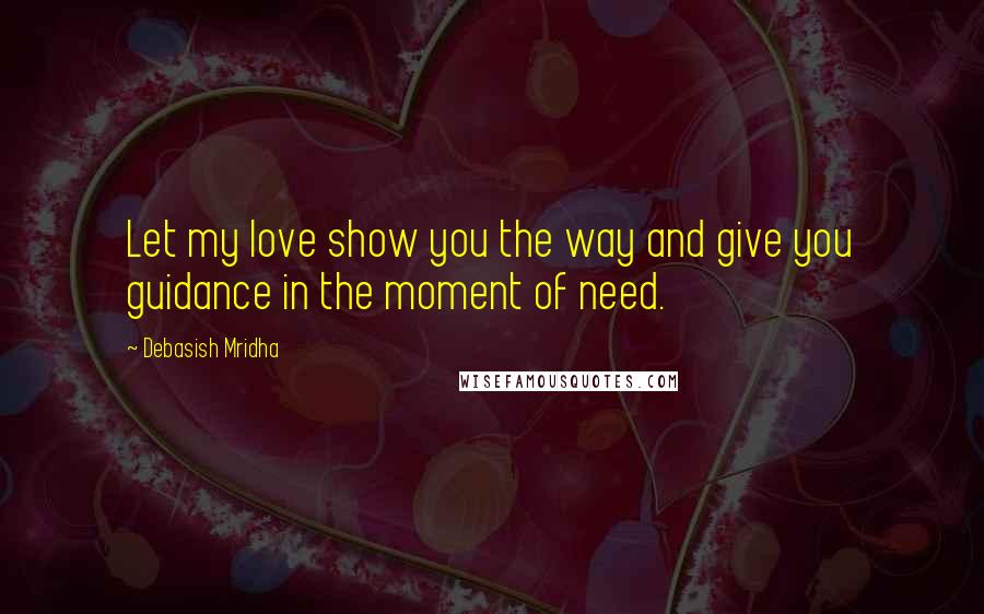 Debasish Mridha Quotes: Let my love show you the way and give you guidance in the moment of need.