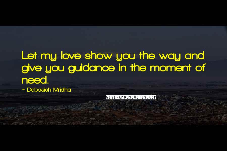 Debasish Mridha Quotes: Let my love show you the way and give you guidance in the moment of need.