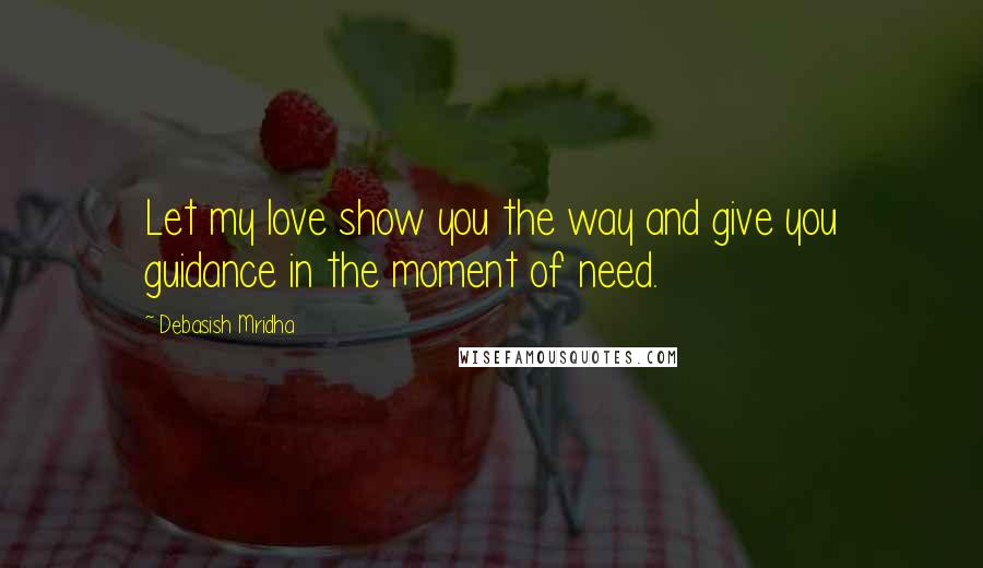 Debasish Mridha Quotes: Let my love show you the way and give you guidance in the moment of need.