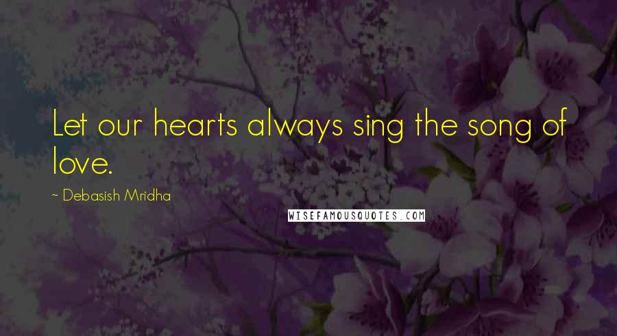 Debasish Mridha Quotes: Let our hearts always sing the song of love.