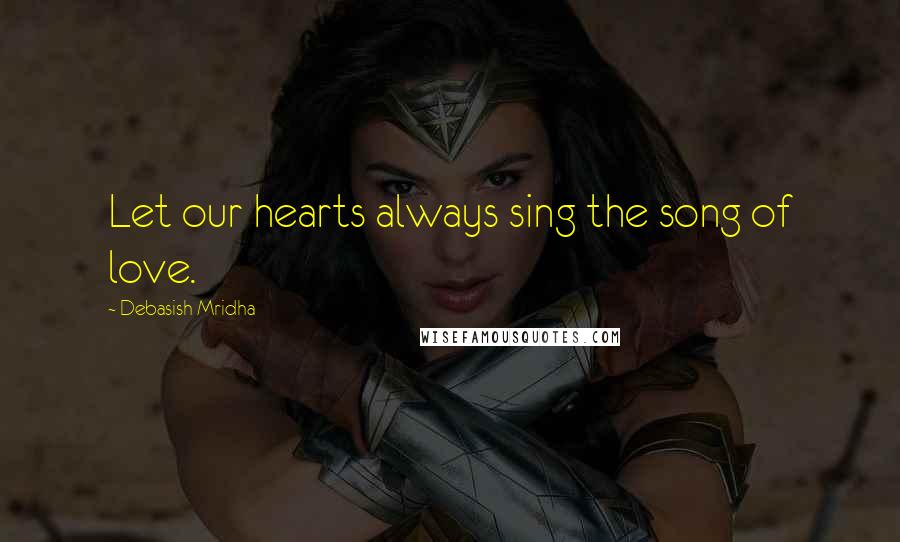 Debasish Mridha Quotes: Let our hearts always sing the song of love.