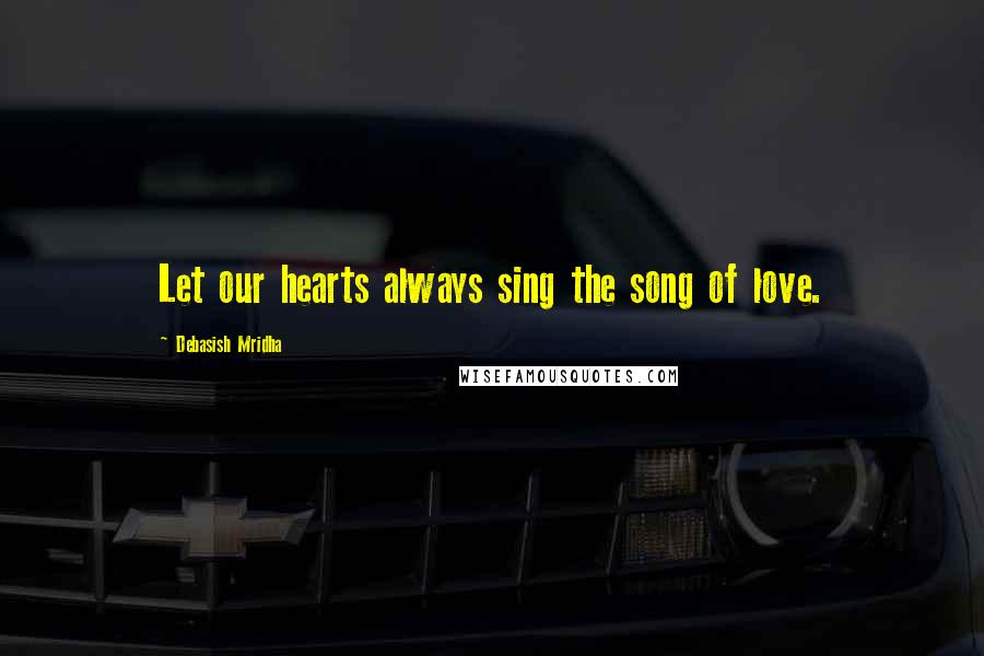 Debasish Mridha Quotes: Let our hearts always sing the song of love.