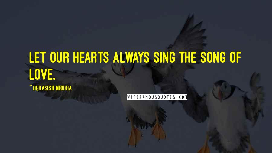 Debasish Mridha Quotes: Let our hearts always sing the song of love.