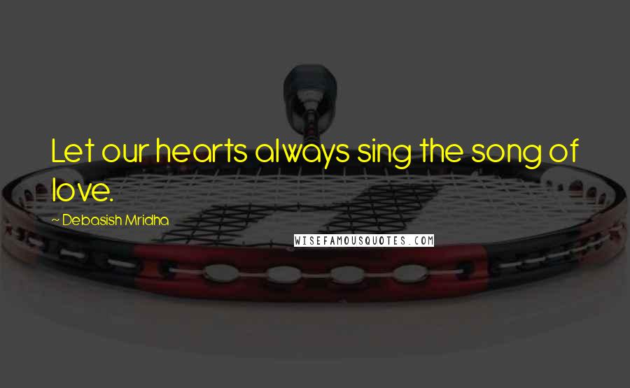 Debasish Mridha Quotes: Let our hearts always sing the song of love.