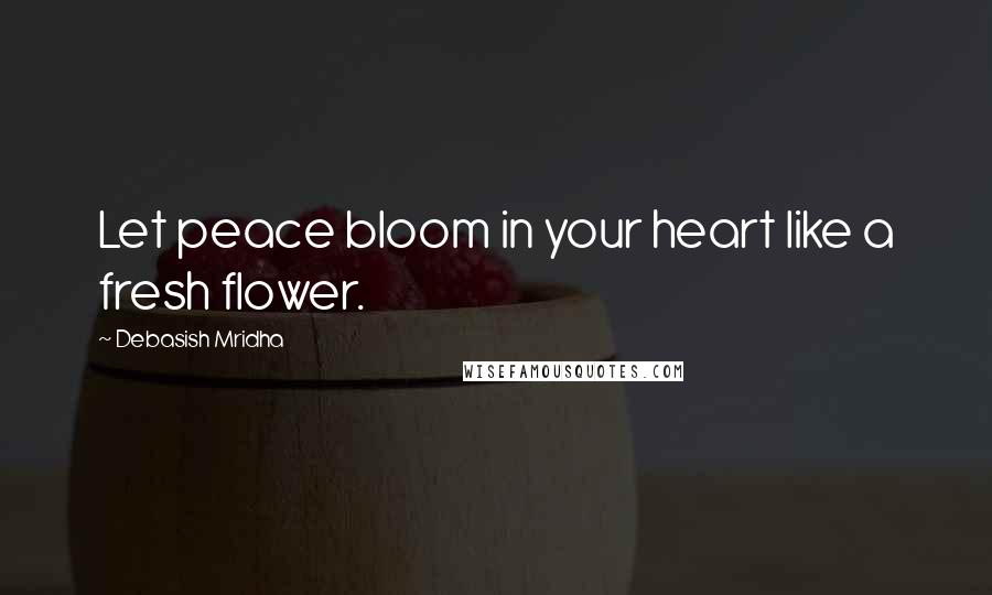 Debasish Mridha Quotes: Let peace bloom in your heart like a fresh flower.