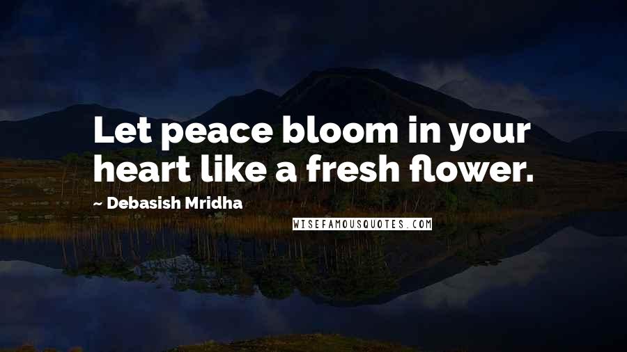 Debasish Mridha Quotes: Let peace bloom in your heart like a fresh flower.