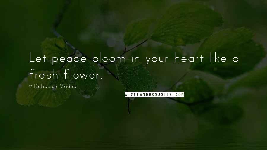 Debasish Mridha Quotes: Let peace bloom in your heart like a fresh flower.