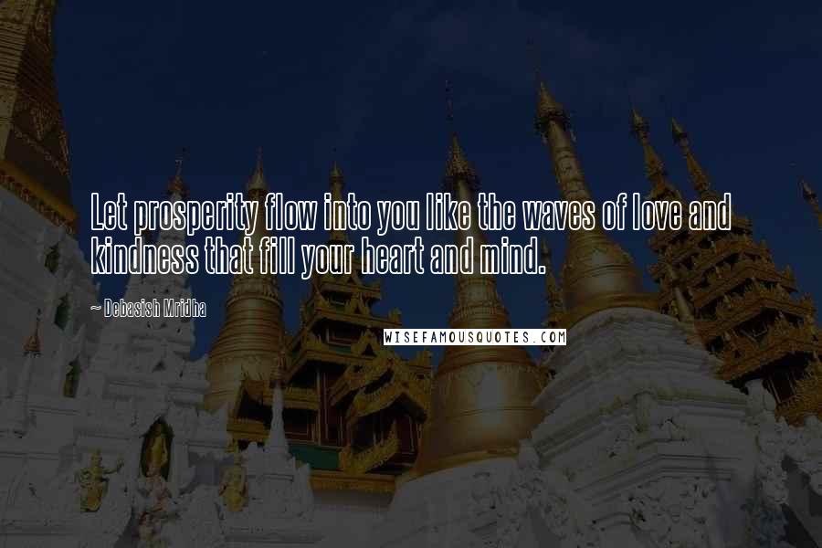 Debasish Mridha Quotes: Let prosperity flow into you like the waves of love and kindness that fill your heart and mind.