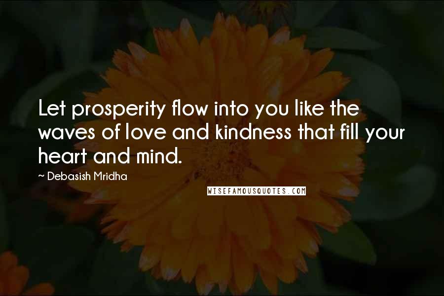 Debasish Mridha Quotes: Let prosperity flow into you like the waves of love and kindness that fill your heart and mind.