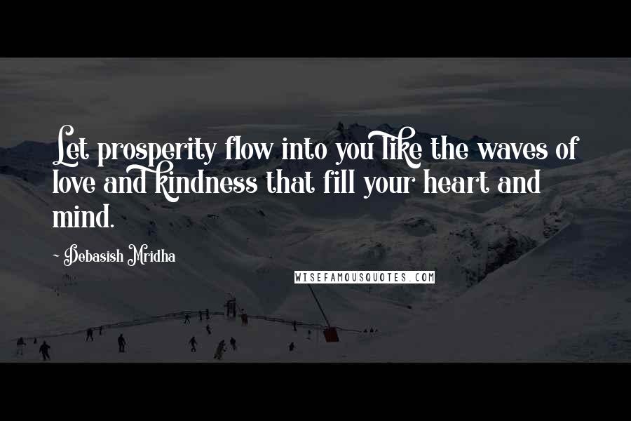 Debasish Mridha Quotes: Let prosperity flow into you like the waves of love and kindness that fill your heart and mind.