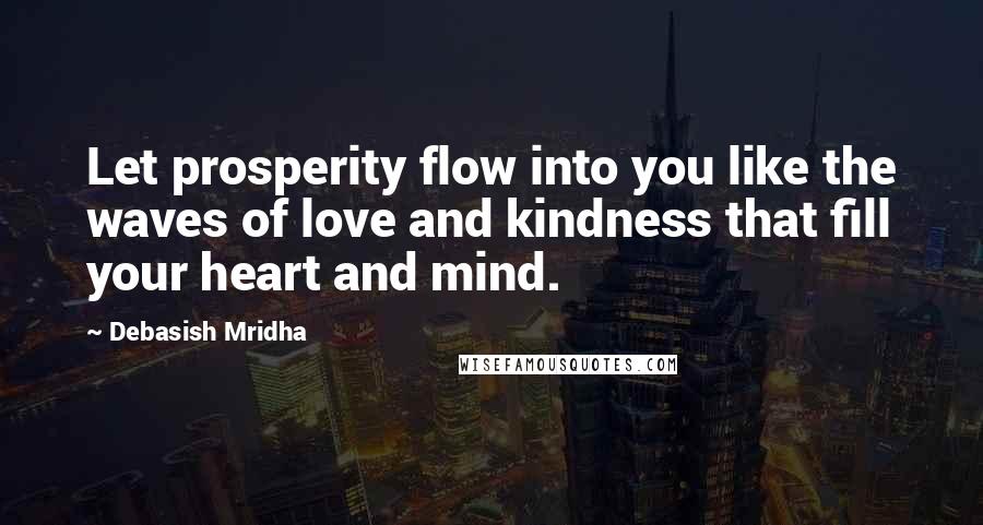 Debasish Mridha Quotes: Let prosperity flow into you like the waves of love and kindness that fill your heart and mind.